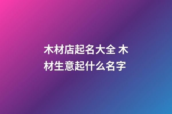木材店起名大全 木材生意起什么名字-第1張-店鋪起名-玄機派